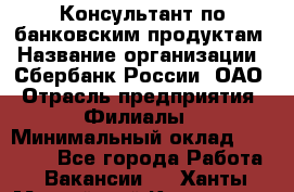 Консультант по банковским продуктам › Название организации ­ Сбербанк России, ОАО › Отрасль предприятия ­ Филиалы › Минимальный оклад ­ 25 000 - Все города Работа » Вакансии   . Ханты-Мансийский,Когалым г.